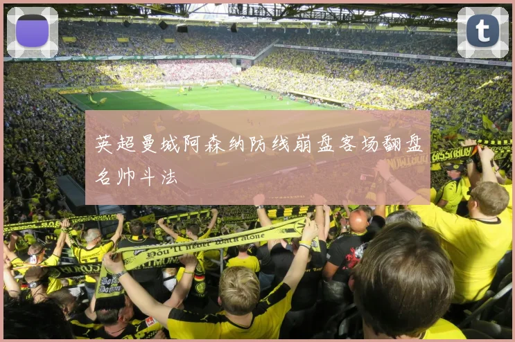 英超曼城阿森纳防线崩盘客场翻盘名帅斗法