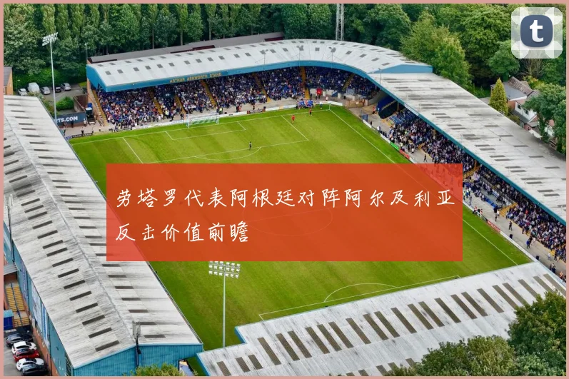 劳塔罗代表阿根廷对阵阿尔及利亚反击价值前瞻