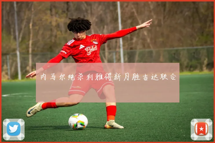 内马尔绝杀利雅得新月胜吉达联合