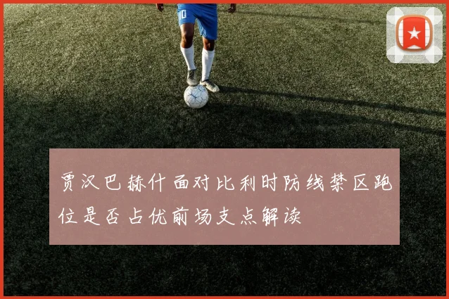 贾汉巴赫什面对比利时防线禁区跑位是否占优前场支点解读