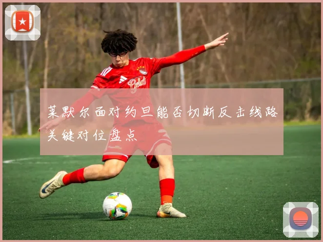 莱默尔面对约旦能否切断反击线路关键对位盘点