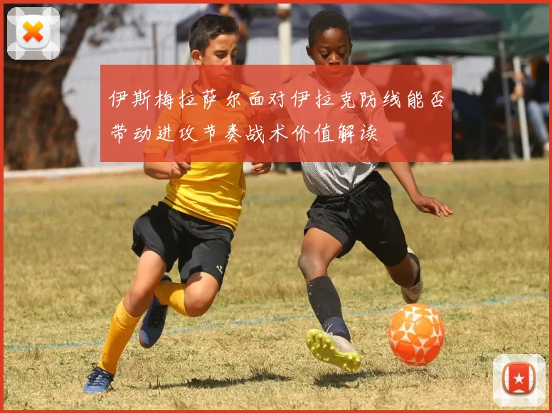 伊斯梅拉萨尔面对伊拉克防线能否带动进攻节奏战术价值解读