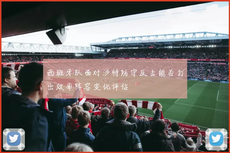 西班牙队面对沙特防守反击能否打出效率阵容变化评估