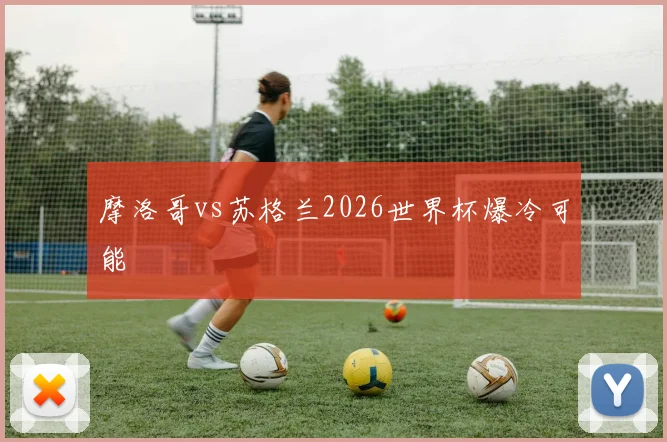摩洛哥vs苏格兰2026世界杯爆冷可能