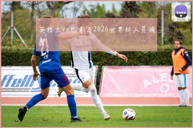 英格兰vs巴拿马2026世界杯人员调整