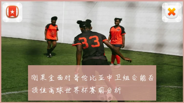 刚果金面对哥伦比亚中卫组合能否顶住高球世界杯赛前分析