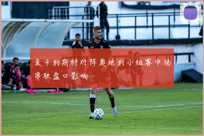 麦卡利斯特对阵奥地利小组赛中场串联盘口影响