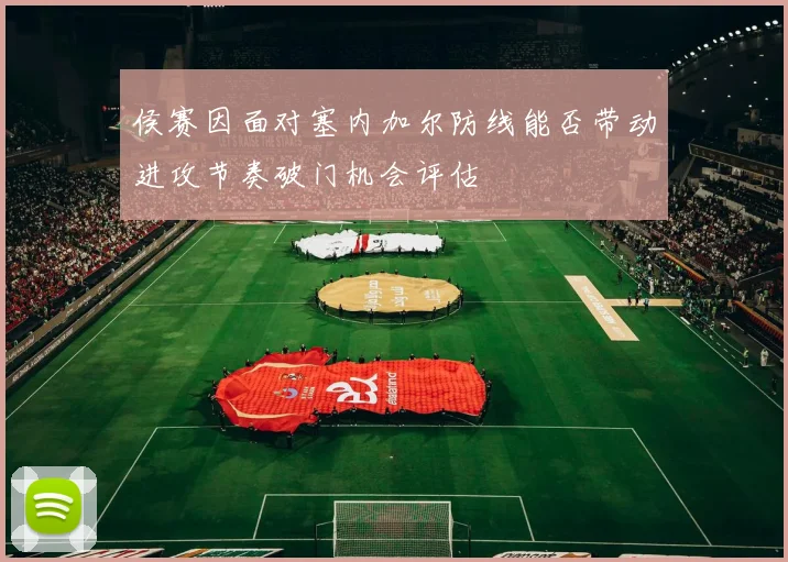 侯赛因面对塞内加尔防线能否带动进攻节奏破门机会评估