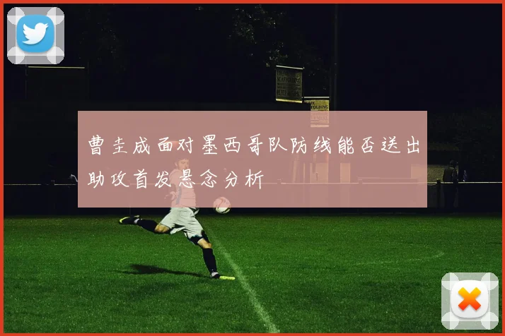 曹圭成面对墨西哥队防线能否送出助攻首发悬念分析