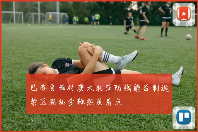 巴洛贡面对澳大利亚防线能否制造禁区混乱金靴热度看点