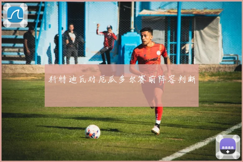 科特迪瓦对厄瓜多尔赛前阵容判断