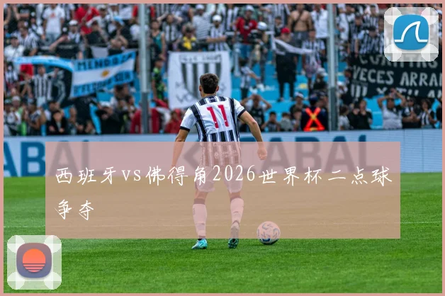 西班牙vs佛得角2026世界杯二点球争夺