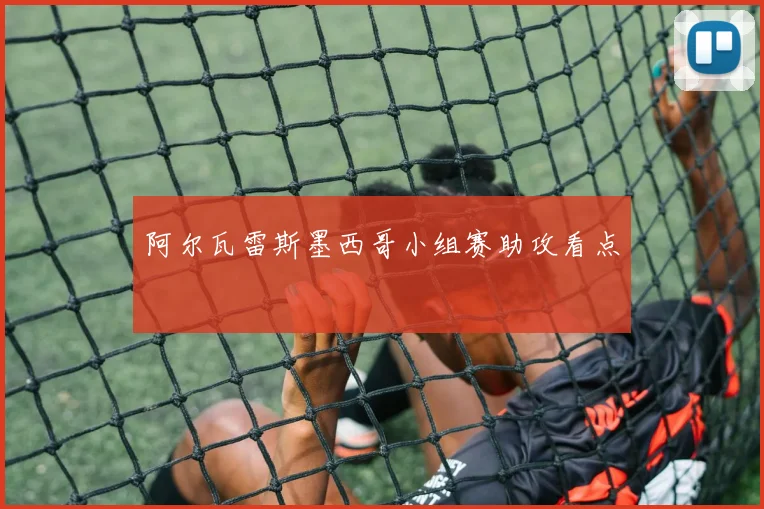 阿尔瓦雷斯墨西哥小组赛助攻看点