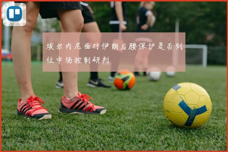 埃尔内尼面对伊朗后腰保护是否到位中场控制研判