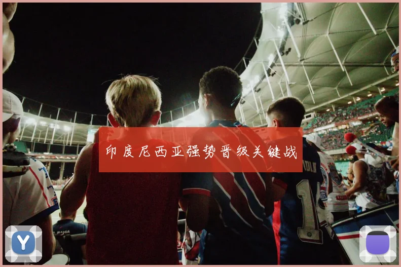 印度尼西亚强势晋级关键战