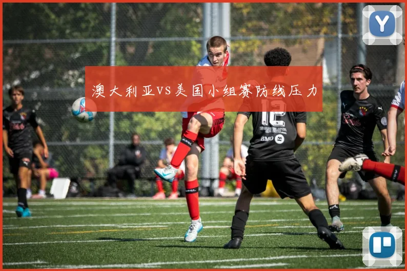 澳大利亚vs美国小组赛防线压力