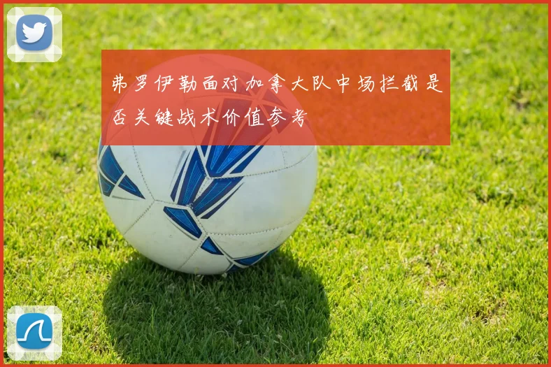 弗罗伊勒面对加拿大队中场拦截是否关键战术价值参考