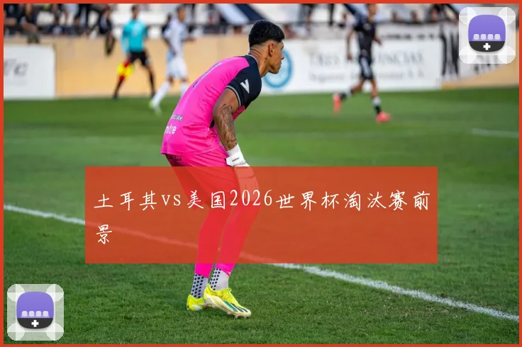 土耳其vs美国2026世界杯淘汰赛前景